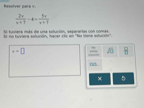 Resolver para v.
 2v/v+7 -4= 5v/v+7 
Si tuviera más de una solución, separarlas con comas.
Si no tuviera solución, hacer clic en "No tiene solución".
No
v=□ existe sqrt(□ )  □ /□  
solución
□ 
×