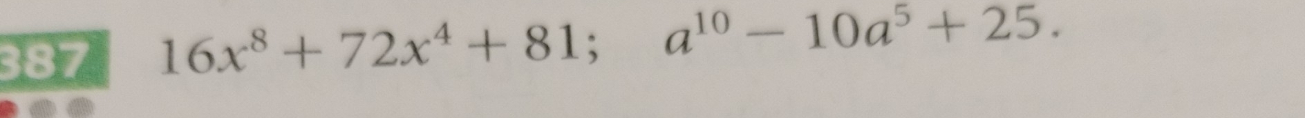 387
16x^8+72x^4+81; a^(10)-10a^5+25.