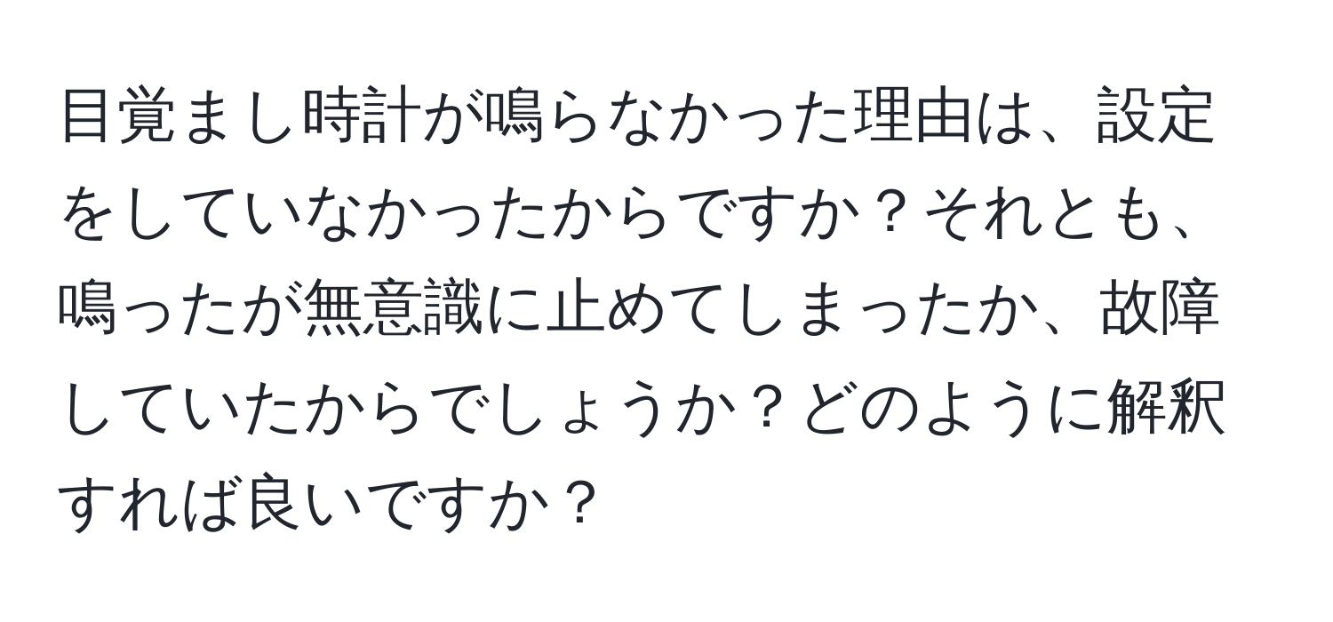 目覚まし時計が鳴らなかった理由は、設定をしていなかったからですか？それとも、鳴ったが無意識に止めてしまったか、故障していたからでしょうか？どのように解釈すれば良いですか？