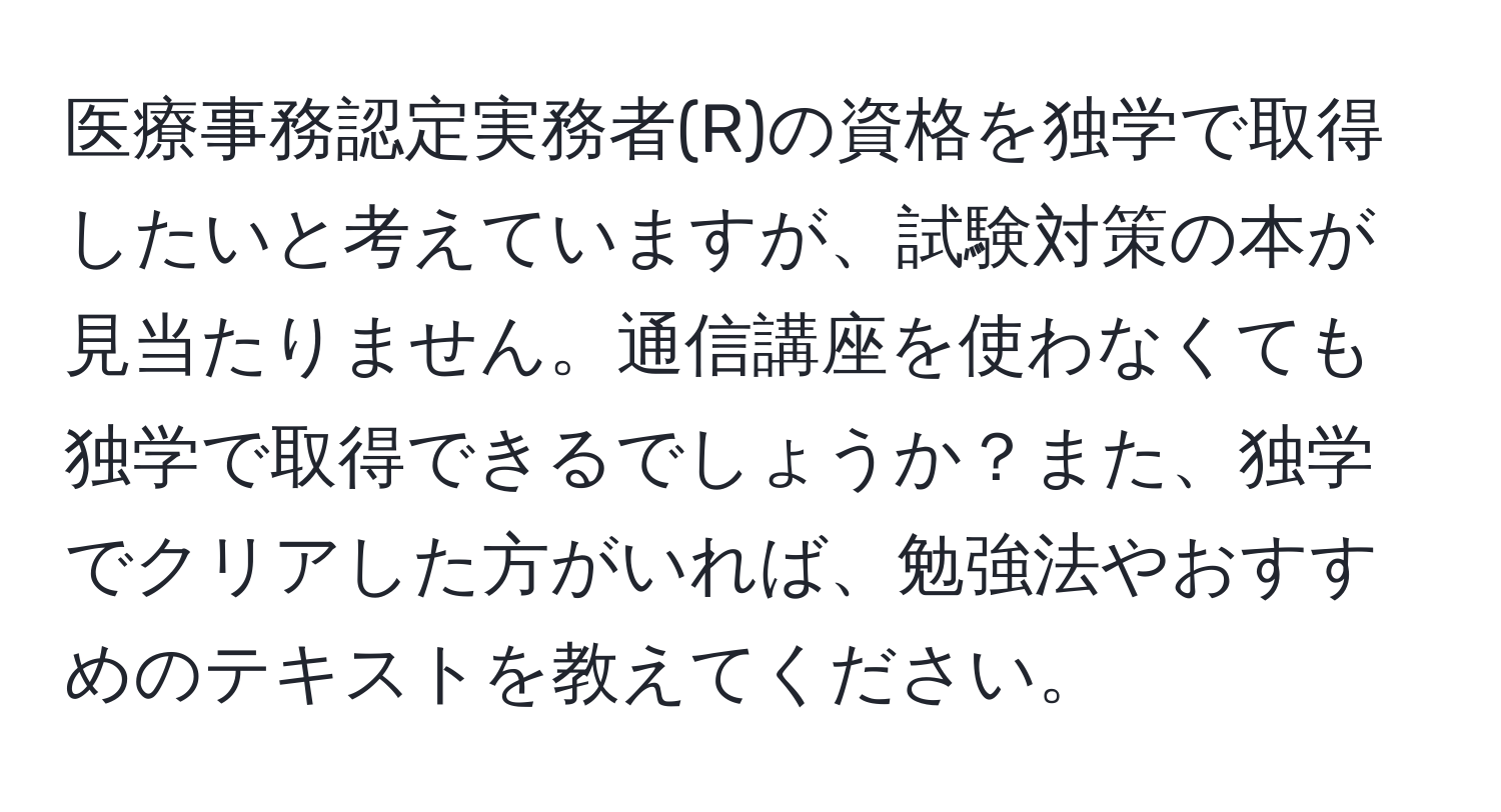 医療事務認定実務者(R)の資格を独学で取得したいと考えていますが、試験対策の本が見当たりません。通信講座を使わなくても独学で取得できるでしょうか？また、独学でクリアした方がいれば、勉強法やおすすめのテキストを教えてください。