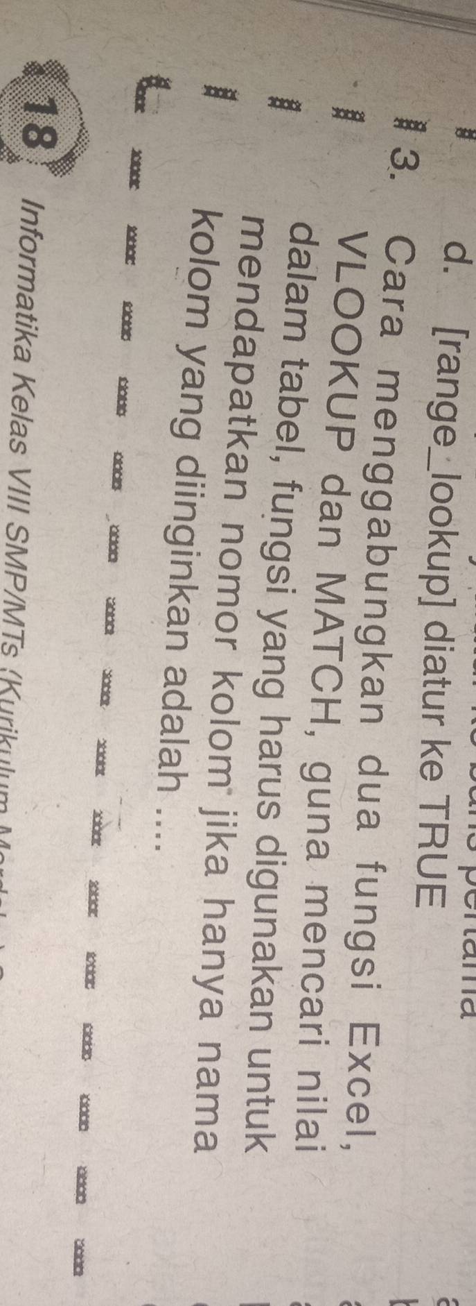 ama
d. [range_lookup] diatur ke TRUE
3. Cara menggabungkan dua fungsi Excel,
VLOOKUP dan MATCH, guna mencari nilai
dalam tabel, fungsi yang harus digunakan untuk
mendapatkan nomor kolom jika hanya nama
kolom yang diinginkan adalah ....
X o ∞∞□□
18 Informatika Kelas VIII SMP/MTs (Kurikulum