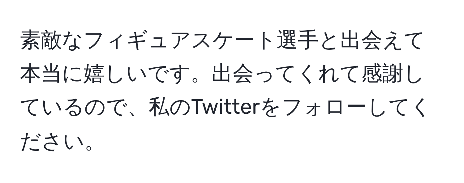 素敵なフィギュアスケート選手と出会えて本当に嬉しいです。出会ってくれて感謝しているので、私のTwitterをフォローしてください。