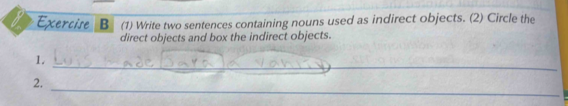 (1) Write two sentences containing nouns used as indirect objects. (2) Circle the 
direct objects and box the indirect objects. 
_ 
1, 
_ 
2.