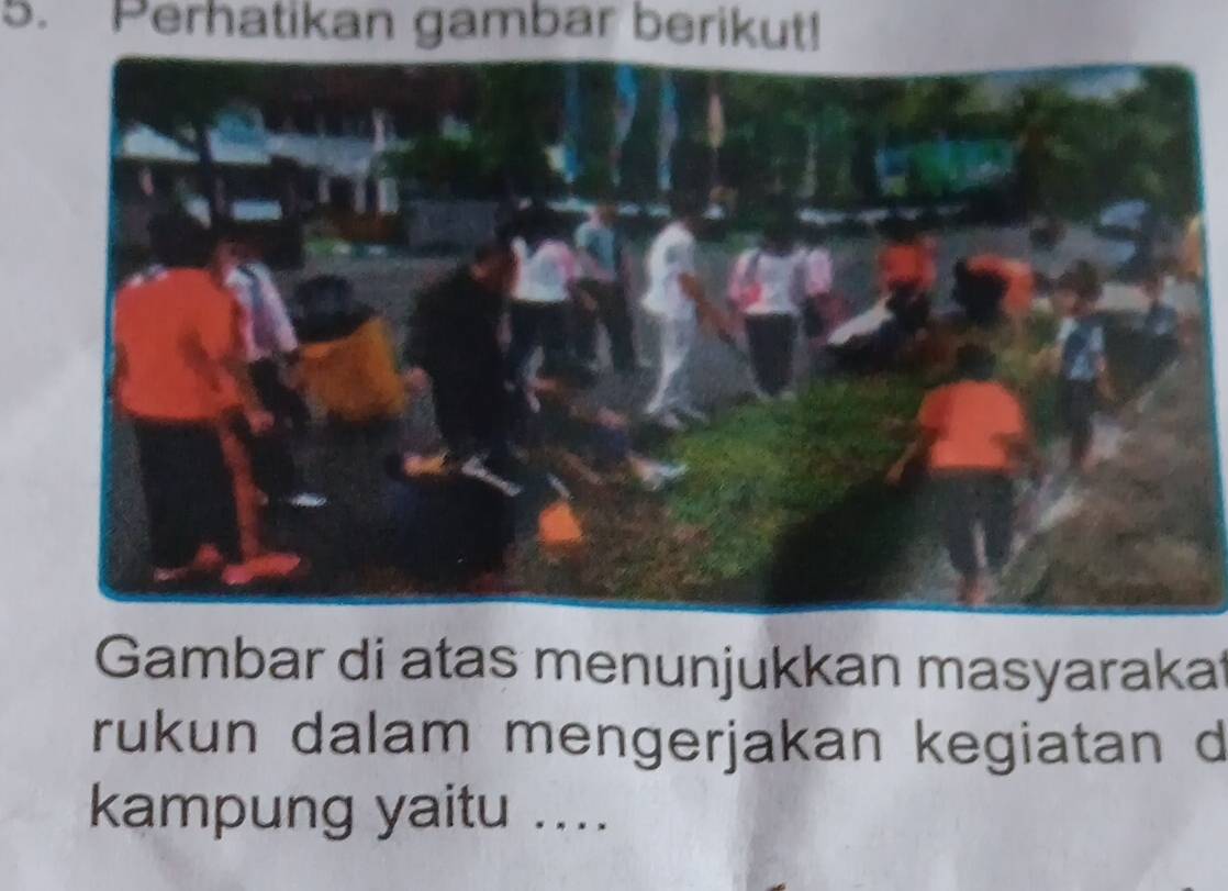 Perhatikan gambar berikut! 
Gambar di atas menunjukkan masyarakat 
rukun dalam mengerjakan kegiatan d 
kampung yaitu ....