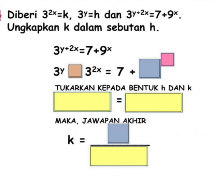 Diberi 3^(2x)=k, 3^y=h dan 3^(y+2x)=7+9^x. 
Ungkapkan k dalam sebutan h.
3^(y+2x)=7+9^x
3^y□ 3^(2x)=7+□^(□)
TUKARKAN KEPADA BENTUK h DAN k
□ =□
MAKA, JAWAPAN A
k= □ /□  