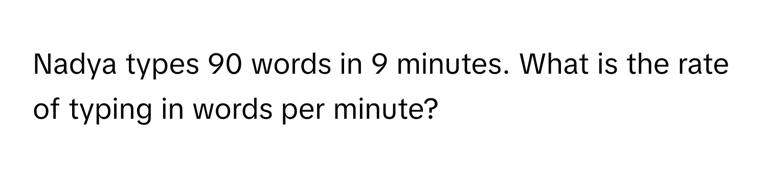 Nadya types 90 words in 9 minutes. What is the rate of typing in words per minute?