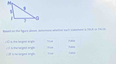 Based on the figure above, determine whether each statement is TRUE or FALSE.
∠ G is the largest angle. True False
∠ 1 is the largest angle. True False
∠ H is he largest angle. True False