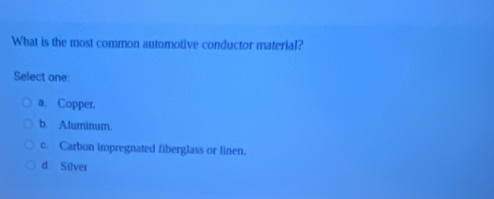 What is the most common automotive conductor material?
Select one:
a. Copper,
b. Aluminum.
c. Carbon impregnated fiberglass or linen.
d Silver