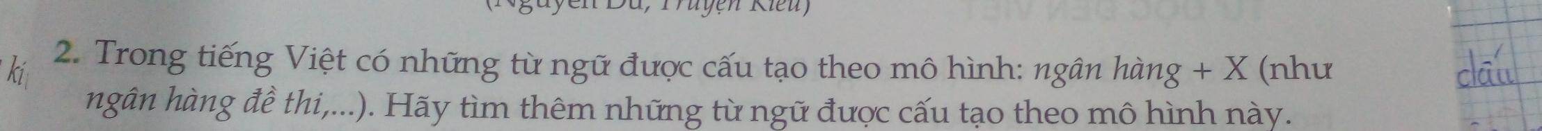 Da, Truyen Kieuy 
ki 2. Trong tiếng Việt có những từ ngữ được cấu tạo theo mô hình: ngân hàng + X (như 
hgân hàng đề thi,...). Hãy tìm thêm những từ ngữ được cấu tạo theo mô hình này.