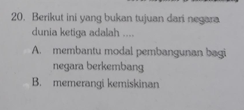 20, Berikut ini yang bukan tujuan dari negara
dunia ketiga adalah ....
A. membantu modal pembangunan bagi
negara berkembang
B. memerangi kemiskinan