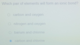 Which pair of elements will form an ionic bond?
carbon and oxygen
nitrogen and oxygen
barium and chlonne
carbon and chlorine