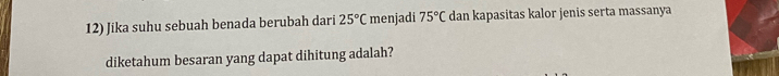 Jika suhu sebuah benada berubah dari 25°C menjadi 75°C dan kapasitas kalor jenis serta massanya 
diketahum besaran yang dapat dihitung adalah?