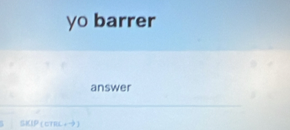 yo barrer 
answer 
SKIP (CTRL+ 