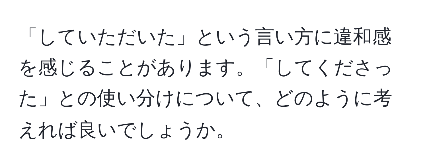 「していただいた」という言い方に違和感を感じることがあります。「してくださった」との使い分けについて、どのように考えれば良いでしょうか。