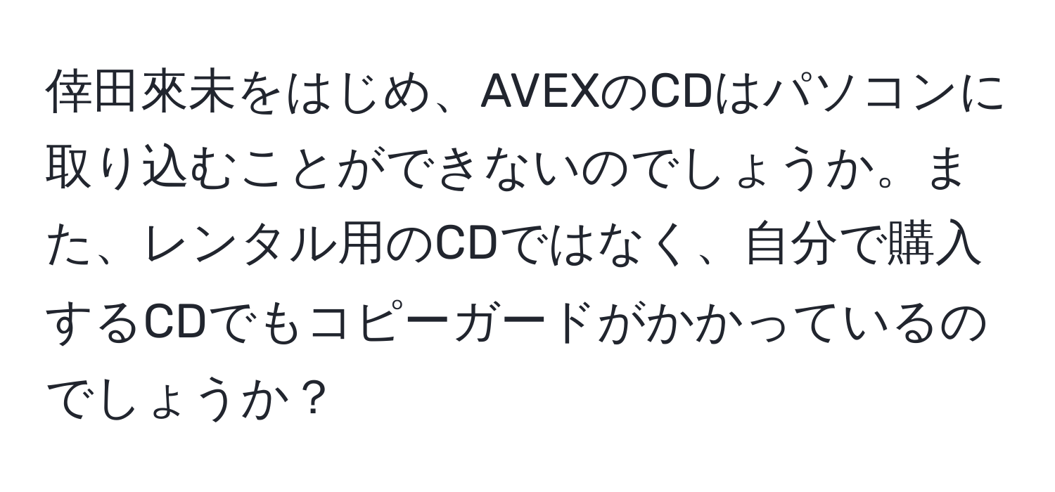 倖田來未をはじめ、AVEXのCDはパソコンに取り込むことができないのでしょうか。また、レンタル用のCDではなく、自分で購入するCDでもコピーガードがかかっているのでしょうか？