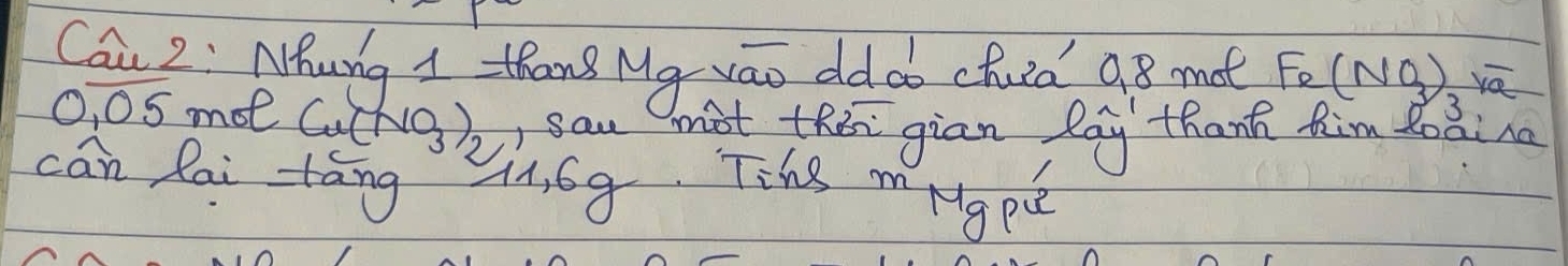 Cai 2: Nhung I thang Mg vao ddoo chuia 98 mot Fe(NO_3)
0, 05 moe Cu(NO_3)_2 , Saw mot thin gian lay thanh him doaina 
can lai táng 4, 6g. Tins mHgpe