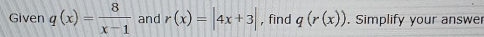 Given q(x)= 8/x-1  and r(x)=|4x+3| , find q(r(x)). Simplify your answer