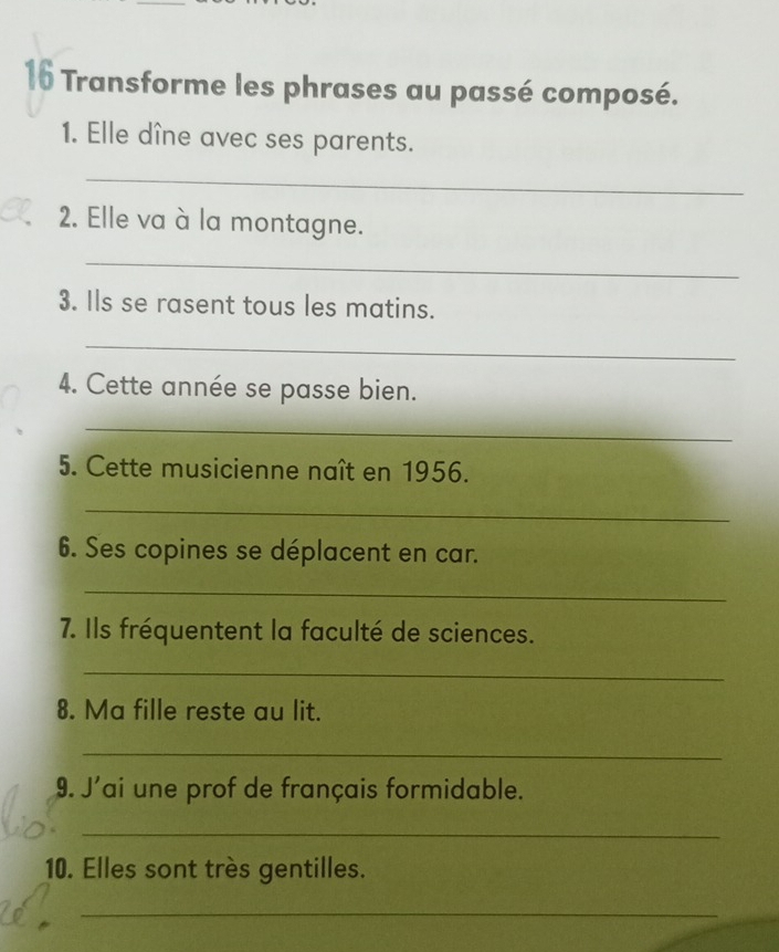 Transforme les phrases au passé composé. 
1. Elle dîne avec ses parents. 
_ 
2. Elle va à la montagne. 
_ 
3. Ils se rasent tous les matins. 
_ 
4. Cette année se passe bien. 
_ 
5. Cette musicienne naît en 1956. 
_ 
6. Ses copines se déplacent en car. 
_ 
7. Ils fréquentent la faculté de sciences. 
_ 
8. Ma fille reste au lit. 
_ 
9. J'ai une prof de français formidable. 
_ 
10. Elles sont très gentilles. 
_