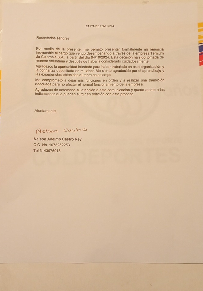 CARTA DE RENUNCIA
Respetados señores,
Por medio de la presente, me permito presentar formalmente mi renuncia
irrevocable al cargo que vengo desempeñando a través de la empresa Ternium
de Colombia S.A., a partir del día 04/10/2024. Esta decisión ha sido tomada de
manera voluntaria y después de haberla considerado cuidadosamente.
Agradezco la oportunidad brindada para haber trabajado en esta organización y
la confianza depositada en mi labor. Me siento agradecido por el aprendizaje y
las experiencias obtenidas durante este tiempo.
Me comprometo a dejar mis funciones en orden y a realizar una transición
adecuada para no afectar el normal funcionamiento de la empresa.
Agradezco de antemano su atención a esta comunicación y quedo atento a las
indicaciones que puedan surgir en relación con este proceso.
Atentamente,
Nelson Adelmo Castro Rey
C.C. No. 1073252253
Tel 3143976913