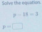 Solve the equation.
p-18=3
p=□