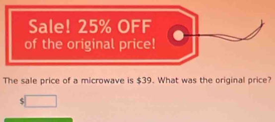 Sale! 25% OFF 
of the original price! 
The sale price of a microwave is $39. What was the original price?
$□