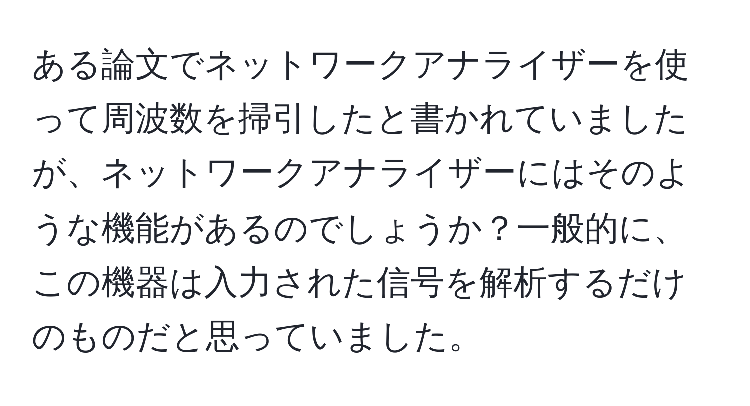 ある論文でネットワークアナライザーを使って周波数を掃引したと書かれていましたが、ネットワークアナライザーにはそのような機能があるのでしょうか？一般的に、この機器は入力された信号を解析するだけのものだと思っていました。