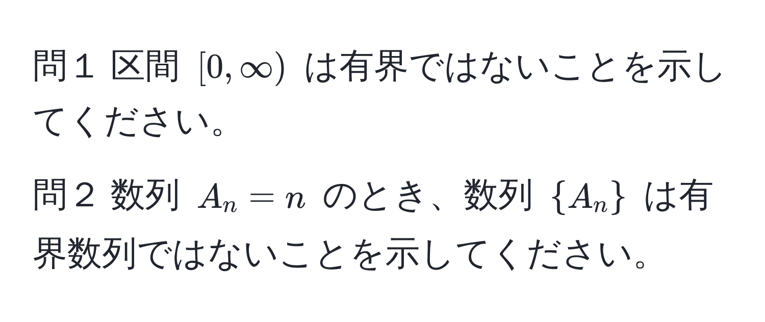 問１ 区間 $[0, ∈fty)$ は有界ではないことを示してください。  
問２ 数列 $A_n = n$ のとき、数列 $A_n$ は有界数列ではないことを示してください。