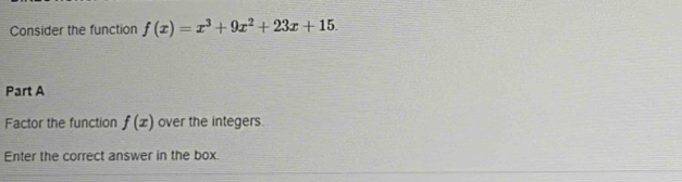 Consider the function f(x)=x^3+9x^2+23x+15. 
Part A 
Factor the function f(x) over the integers. 
Enter the correct answer in the box