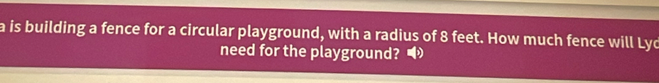 a is building a fence for a circular playground, with a radius of 8 feet. How much fence will Lyd 
need for the playground?