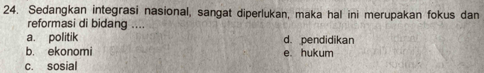 Sedangkan integrasi nasional, sangat diperlukan, maka hal ini merupakan fokus dan
reformasi di bidang ....
a. politik d. pendidikan
b. ekonomi e. hukum
c. sosial