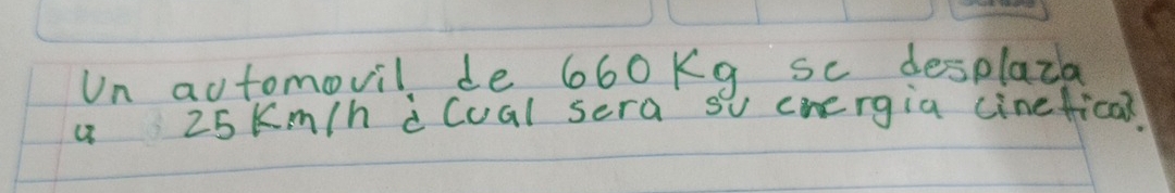 Un automovil de 660kg se desplaza
25 K m/h dcual sera so energia cineficai