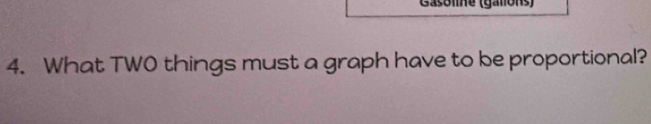 Gasolhe (gallons) 
4. What TWO things must a graph have to be proportional?