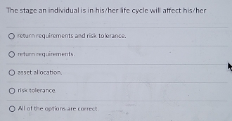 The stage an individual is in his/her life cycle will affect his/her
return requirements and risk tolerance.
return requirements.
asset allocation.
risk tolerance.
All of the options are correct.