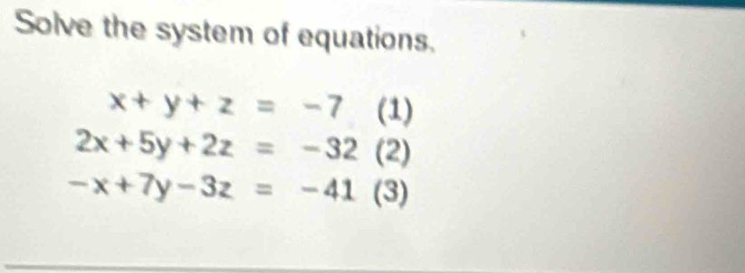 Solve the system of equations.
x+y+z=-7 (1)
2x+5y+2z=-32 (2)
-x+7y-3z=-41 (3)