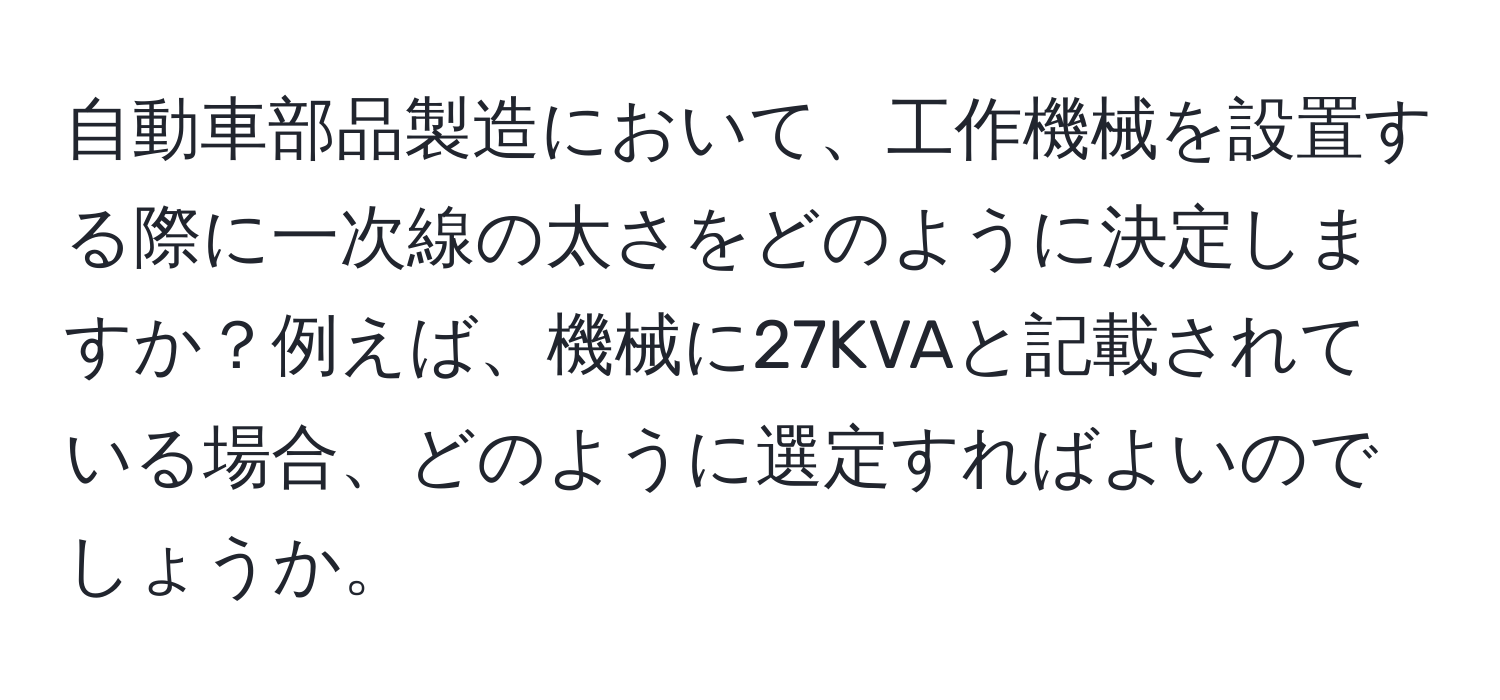自動車部品製造において、工作機械を設置する際に一次線の太さをどのように決定しますか？例えば、機械に27KVAと記載されている場合、どのように選定すればよいのでしょうか。