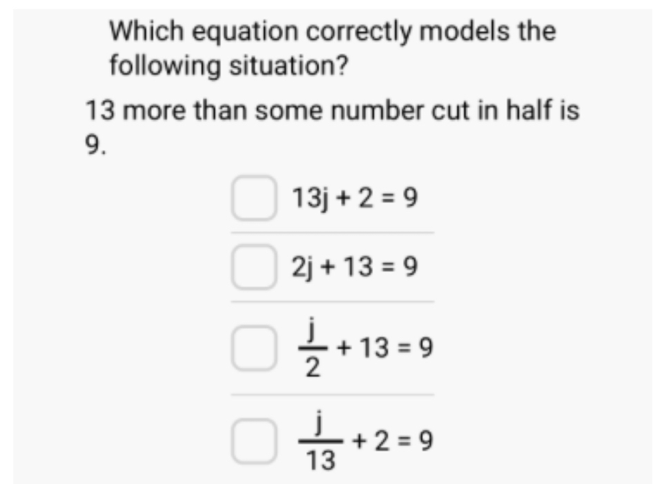 Which equation correctly models the
following situation?
13 more than some number cut in half is
9.
13j+2=9
2j+13=9
 j/2 +13=9
 j/13 +2=9