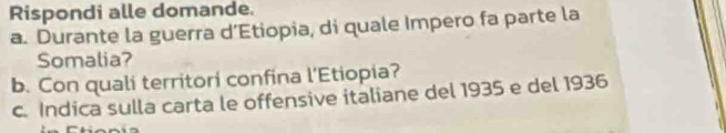 Rispondi alle domande. 
a. Durante la guerra d’Etiopia, di quale Impero fa parte la 
Somalia? 
b. Con quali territori confina l'Etiopia? 
c. Indica sulla carta le offensive italiane del 1935 e del 1936