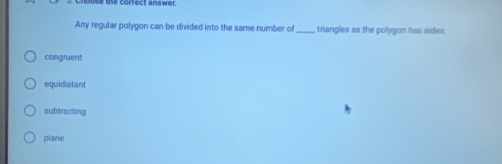 oose the correct answer.
Any regular polygon can be divided into the same number of _triangles as the polygon has sides.
congruent
equidistant
subtracting
plane