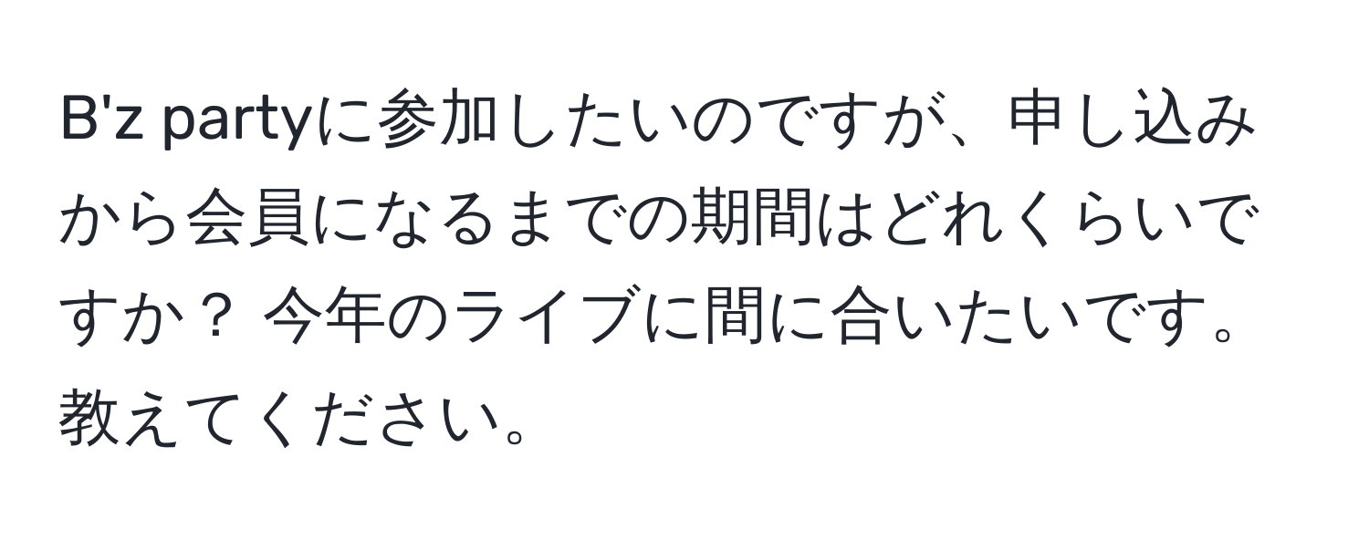 B'z partyに参加したいのですが、申し込みから会員になるまでの期間はどれくらいですか？ 今年のライブに間に合いたいです。教えてください。