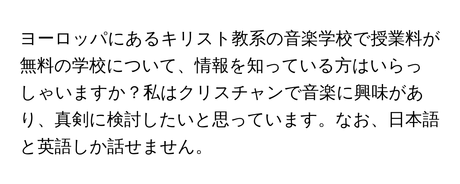 ヨーロッパにあるキリスト教系の音楽学校で授業料が無料の学校について、情報を知っている方はいらっしゃいますか？私はクリスチャンで音楽に興味があり、真剣に検討したいと思っています。なお、日本語と英語しか話せません。