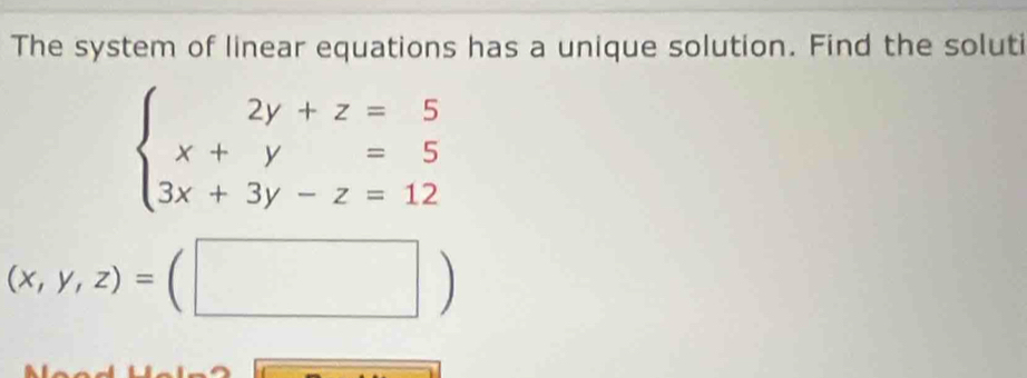 The system of linear equations has a unique solution. Find the soluti
beginarrayl 2y+z=5 x+y=5 3x+3y-z=12endarray.
(x,y,z)=(□ )