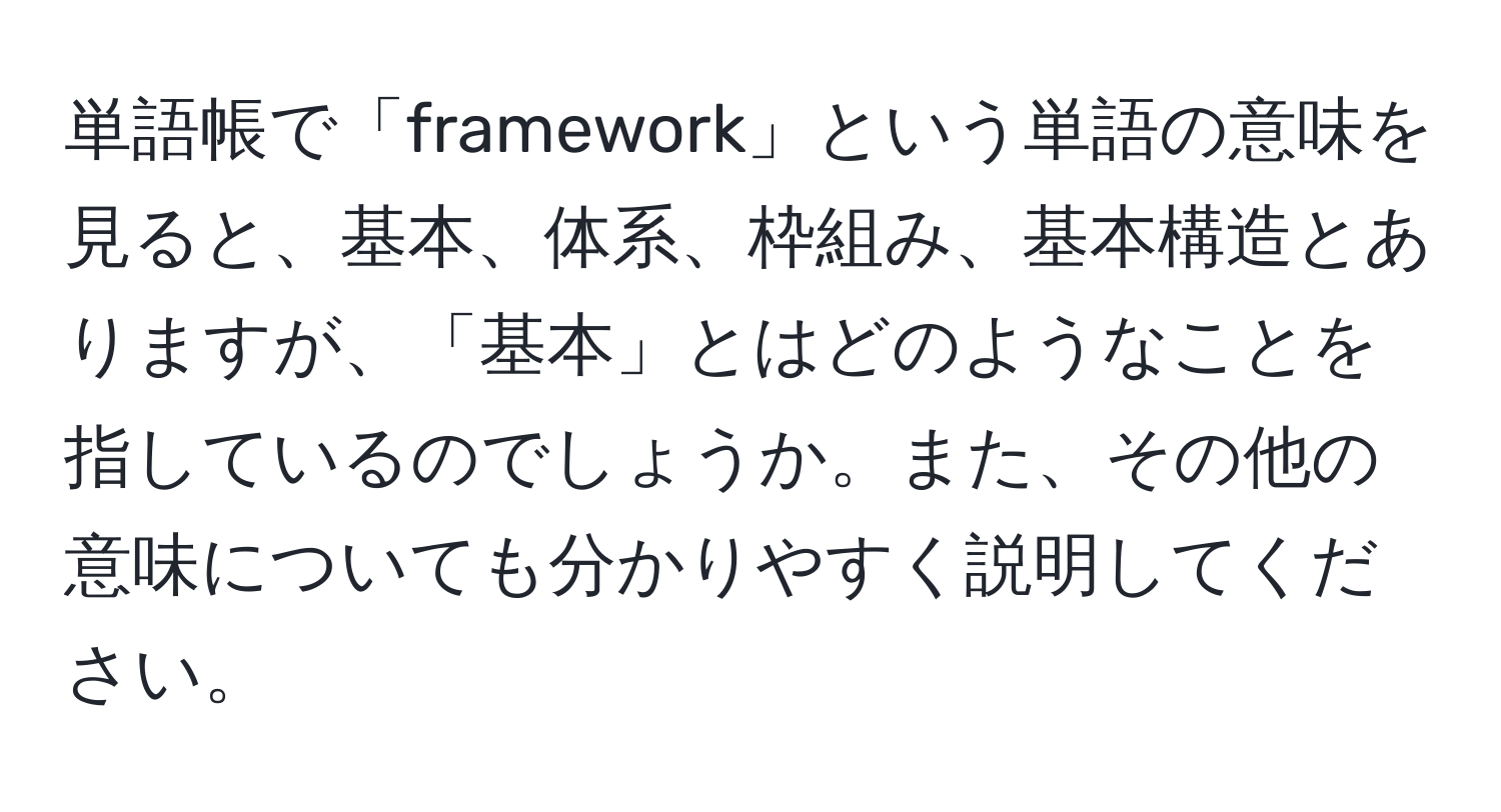 単語帳で「framework」という単語の意味を見ると、基本、体系、枠組み、基本構造とありますが、「基本」とはどのようなことを指しているのでしょうか。また、その他の意味についても分かりやすく説明してください。