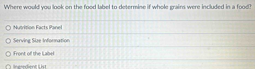 Where would you look on the food label to determine if whole grains were included in a food?
Nutrition Facts Panel
Serving Size Information
Front of the Label
Ingredient List