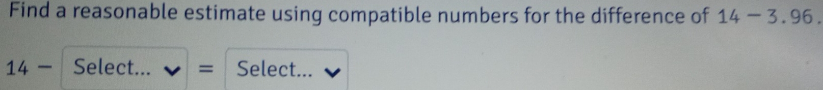 Find a reasonable estimate using compatible numbers for the difference of 14-3.96.
14- Select... = Select...