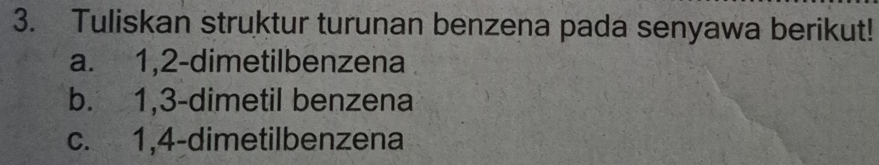 Tuliskan struktur turunan benzena pada senyawa berikut!
a. 1, 2 -dimetilbenzena
b. 1, 3 -dimetil benzena
c. 1, 4 -dimetilbenzena