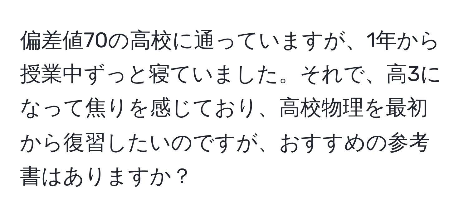 偏差値70の高校に通っていますが、1年から授業中ずっと寝ていました。それで、高3になって焦りを感じており、高校物理を最初から復習したいのですが、おすすめの参考書はありますか？