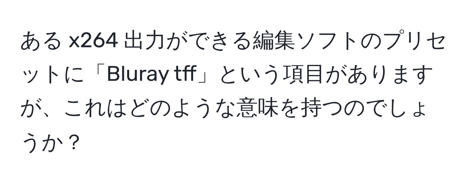 ある x264 出力ができる編集ソフトのプリセットに「Bluray tff」という項目がありますが、これはどのような意味を持つのでしょうか？