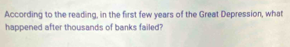 According to the reading, in the first few years of the Great Depression, what 
happened after thousands of banks failed?