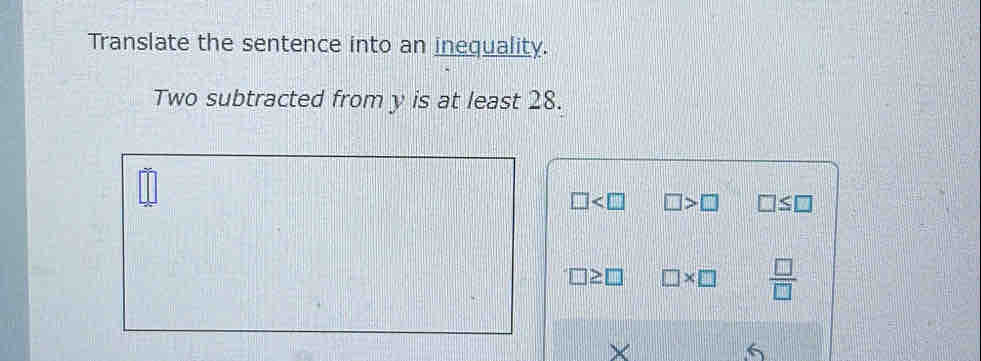 Translate the sentence into an inequality.
Two subtracted from y is at least 28.
□ □ >□ □ ≤ □
□ * □  □ /□  
×
6