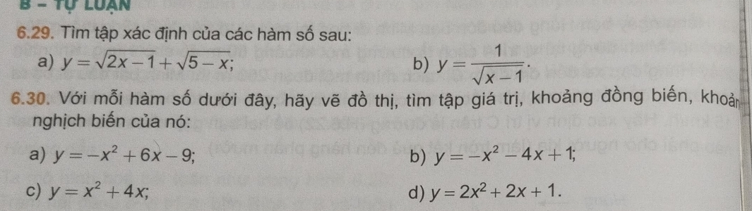 Tự Luan 
6.29. Tìm tập xác định của các hàm số sau: 
a) y=sqrt(2x-1)+sqrt(5-x); b) y= 1/sqrt(x-1) . 
6.30. Với mỗi hàm số dưới đây, hãy vẽ đồ thị, tìm tập giá trị, khoảng đồng biến, khoản 
nghịch biến của nó: 
a) y=-x^2+6x-9; b) y=-x^2-4x+1; 
c) y=x^2+4x; d) y=2x^2+2x+1.